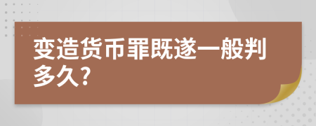 变造货币罪既遂一般判多久?