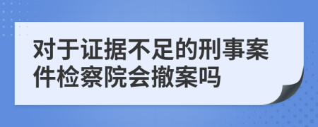 对于证据不足的刑事案件检察院会撤案吗