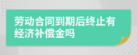 劳动合同到期后终止有经济补偿金吗