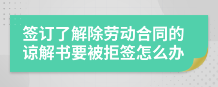 签订了解除劳动合同的谅解书要被拒签怎么办