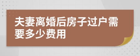 夫妻离婚后房子过户需要多少费用