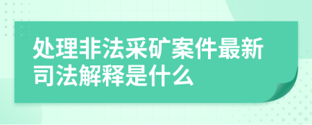 处理非法采矿案件最新司法解释是什么