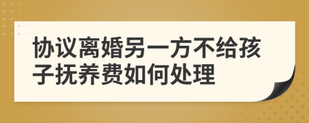 协议离婚另一方不给孩子抚养费如何处理