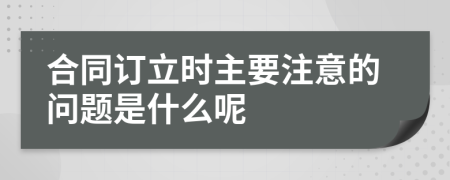 合同订立时主要注意的问题是什么呢