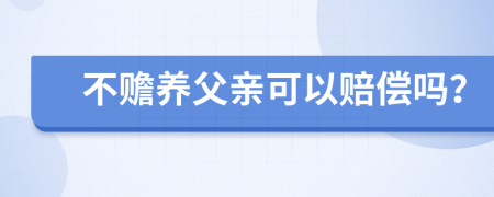 不赡养父亲可以赔偿吗？