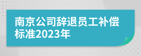 南京公司辞退员工补偿标准2023年
