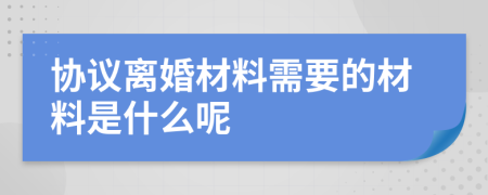 协议离婚材料需要的材料是什么呢