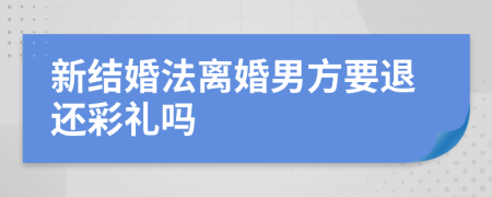 新结婚法离婚男方要退还彩礼吗