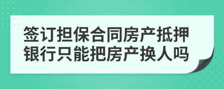 签订担保合同房产抵押银行只能把房产换人吗