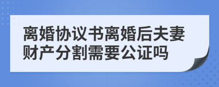 离婚协议书离婚后夫妻财产分割需要公证吗