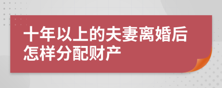 十年以上的夫妻离婚后怎样分配财产