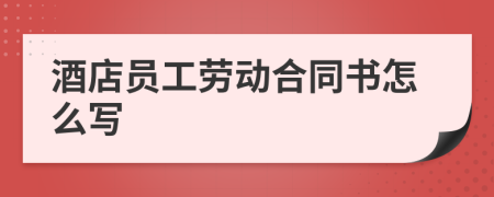 酒店员工劳动合同书怎么写