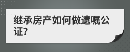 继承房产如何做遗嘱公证？