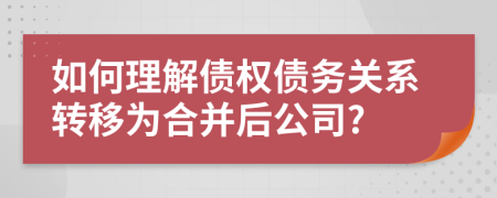 如何理解债权债务关系转移为合并后公司?