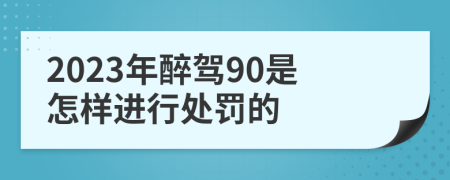 2023年醉驾90是怎样进行处罚的