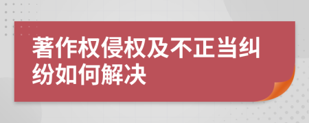 著作权侵权及不正当纠纷如何解决