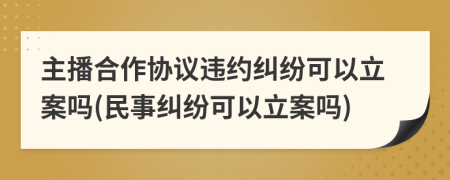 主播合作协议违约纠纷可以立案吗(民事纠纷可以立案吗)