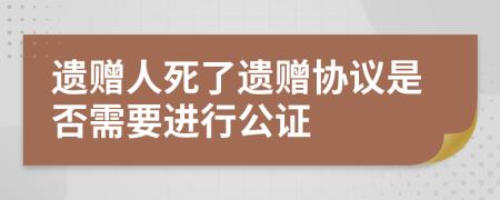 遗赠人死了遗赠协议是否需要进行公证