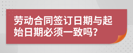 劳动合同签订日期与起始日期必须一致吗？