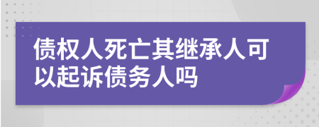 债权人死亡其继承人可以起诉债务人吗