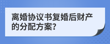 离婚协议书复婚后财产的分配方案？