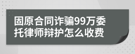 固原合同诈骗99万委托律师辩护怎么收费