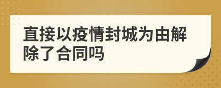 直接以疫情封城为由解除了合同吗