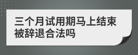 三个月试用期马上结束被辞退合法吗