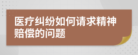 医疗纠纷如何请求精神赔偿的问题