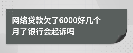 网络贷款欠了6000好几个月了银行会起诉吗