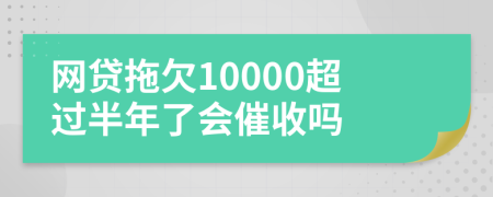 网贷拖欠10000超过半年了会催收吗