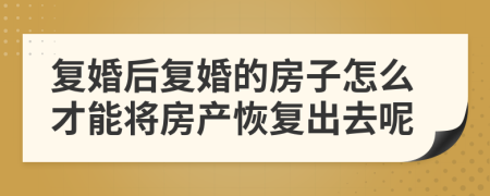 复婚后复婚的房子怎么才能将房产恢复出去呢