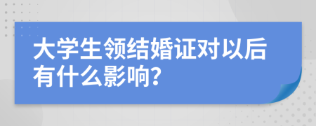 大学生领结婚证对以后有什么影响？