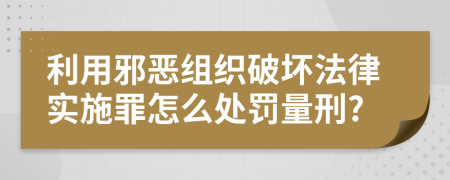 利用邪恶组织破坏法律实施罪怎么处罚量刑?