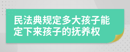 民法典规定多大孩子能定下来孩子的抚养权