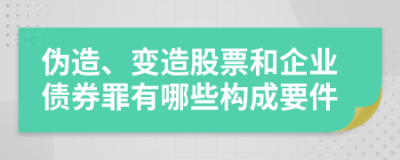 伪造、变造股票和企业债券罪有哪些构成要件