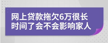 网上贷款拖欠6万很长时间了会不会影响家人