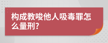 构成教唆他人吸毒罪怎么量刑?