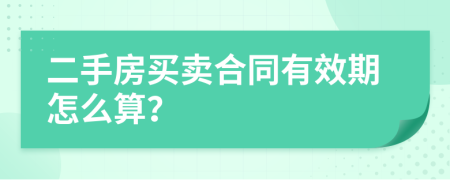 二手房买卖合同有效期怎么算？