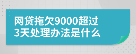 网贷拖欠9000超过3天处理办法是什么