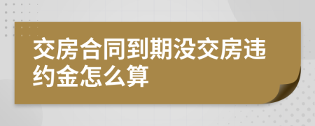 交房合同到期没交房违约金怎么算