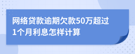 网络贷款逾期欠款50万超过1个月利息怎样计算