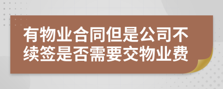 有物业合同但是公司不续签是否需要交物业费