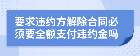 要求违约方解除合同必须要全额支付违约金吗