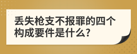 丢失枪支不报罪的四个构成要件是什么?