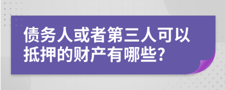 债务人或者第三人可以抵押的财产有哪些?