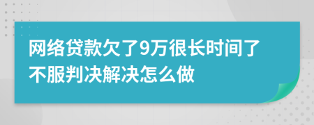 网络贷款欠了9万很长时间了不服判决解决怎么做