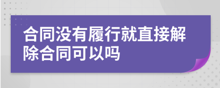 合同没有履行就直接解除合同可以吗