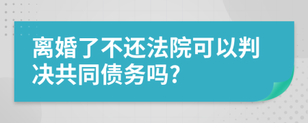 离婚了不还法院可以判决共同债务吗?