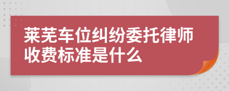 莱芜车位纠纷委托律师收费标准是什么